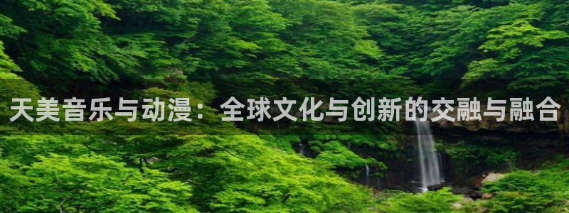 赢乐彩票体育注册：天美音乐与动漫：全球文化与创新的交融与融合