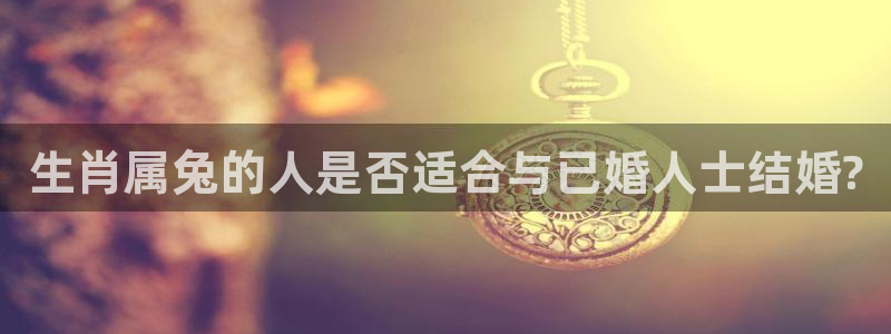 赢乐彩票2登录入口：生肖属兔的人是否适合与已婚人士结婚?