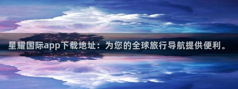 赢乐彩票体育免费注册入口：星耀国际app下载地址：为您的全球旅行导航提供便利。