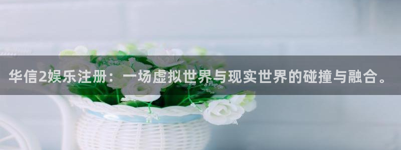 赢乐彩票4开户：华信2娱乐注册：一场虚拟世界与现实世界的碰撞与融合。