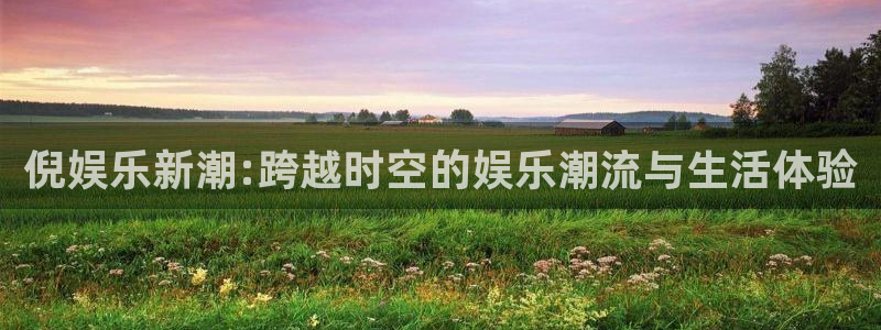 赢乐彩票体育3在线注册：倪娱乐新潮:跨越时空的娱乐潮流与生活体验