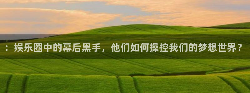 赢乐彩票f凯捷平台在线注册：：娱乐圈中的幕后黑手，他们如何操控我们的梦想世界？