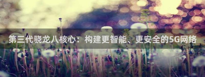 赢乐彩票体育凯捷代理注册：第三代骁龙八核心：构建更智能、更安全的5G网络