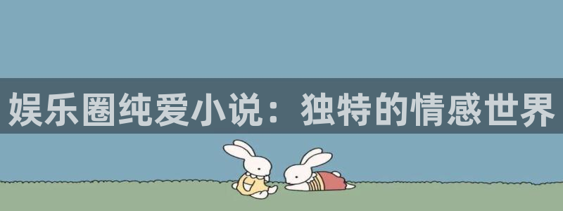 赢乐彩票体育网页版入口：娱乐圈纯爱小说：独特的情感世界