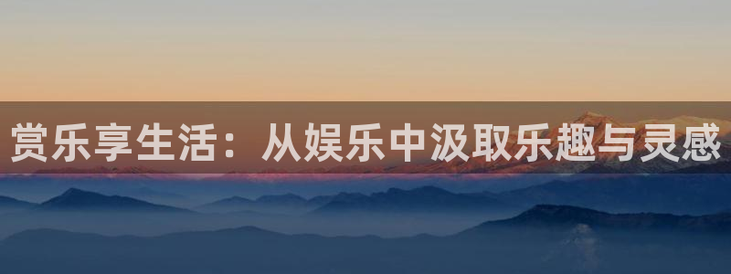赢乐彩票凯捷平台：赏乐享生活：从娱乐中汲取乐趣与灵感