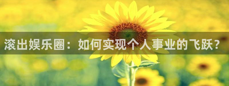赢乐彩票4平台注册：滚出娱乐圈：如何实现个人事业的飞跃？