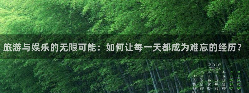 赢乐彩票体育凯捷平台注册：旅游与娱乐的无限可能：如何让每一天都成为难忘的经历？