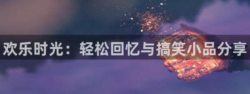 赢乐彩票平台主管：欢乐时光：轻松回忆与搞笑小品分享
