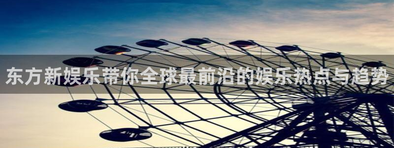 赢乐彩票2平台：东方新娱乐带你全球最前沿的娱乐热点与趋势