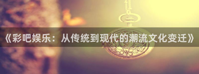 赢乐彩票体育代理申请流程：《彩吧娱乐：从传统到现代的潮流文化变迁》