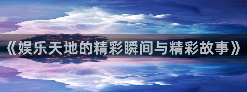 赢乐彩票4平台：《娱乐天地的精彩瞬间与精彩故事》