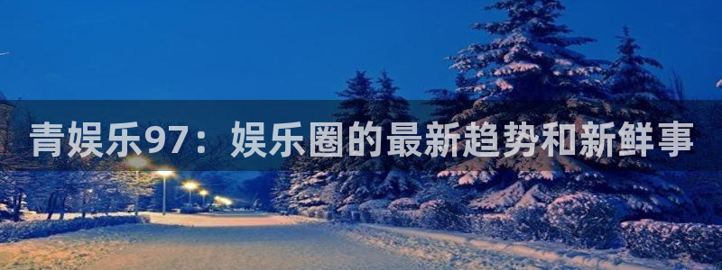 赢乐彩票体育4：青娱乐97：娱乐圈的最新趋势和新鲜事